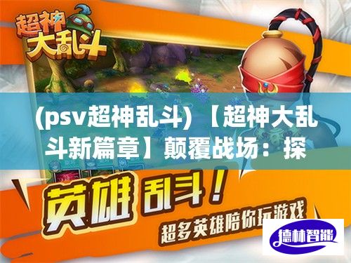 (psv超神乱斗) 【超神大乱斗新篇章】颠覆战场：探索全新技能系统，赋予每位英雄独特战技！